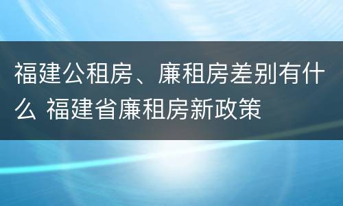福建公租房、廉租房差别有什么 福建省廉租房新政策