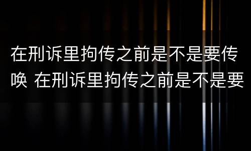 在刑诉里拘传之前是不是要传唤 在刑诉里拘传之前是不是要传唤一次