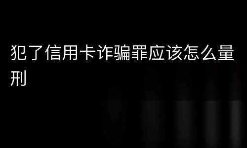 犯了信用卡诈骗罪应该怎么量刑