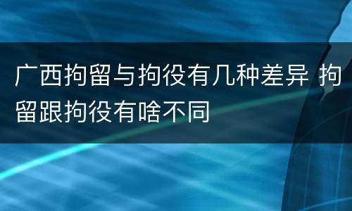 广西拘留与拘役有几种差异 拘留跟拘役有啥不同