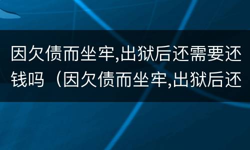 因欠债而坐牢,出狱后还需要还钱吗（因欠债而坐牢,出狱后还需要还钱吗知乎）
