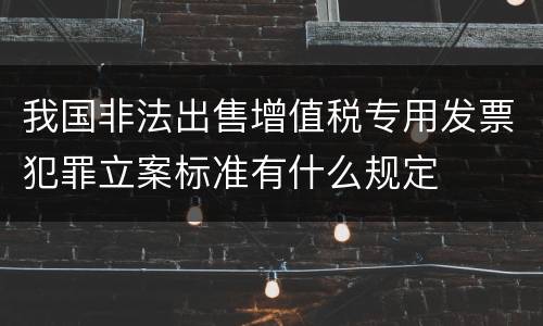 我国非法出售增值税专用发票犯罪立案标准有什么规定
