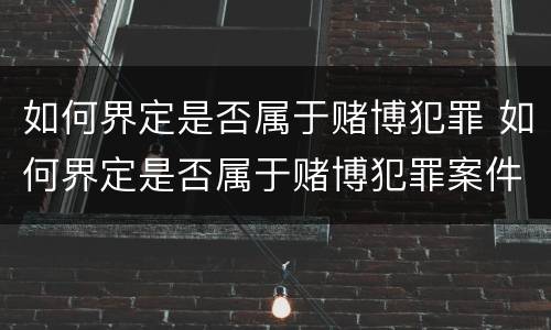 如何界定是否属于赌博犯罪 如何界定是否属于赌博犯罪案件