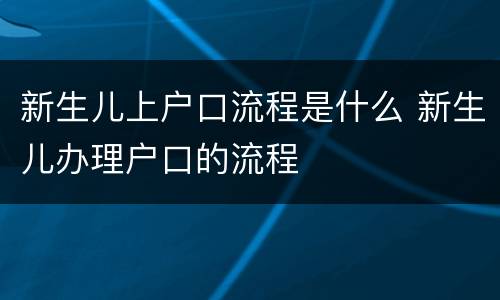 新生儿上户口流程是什么 新生儿办理户口的流程