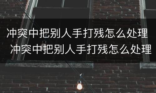 冲突中把别人手打残怎么处理 冲突中把别人手打残怎么处理好
