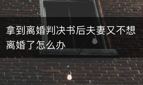 拿到离婚判决书后夫妻又不想离婚了怎么办