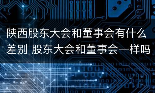 陕西股东大会和董事会有什么差别 股东大会和董事会一样吗