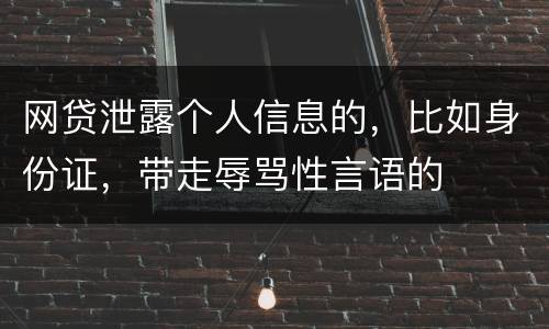 网贷泄露个人信息的，比如身份证，带走辱骂性言语的