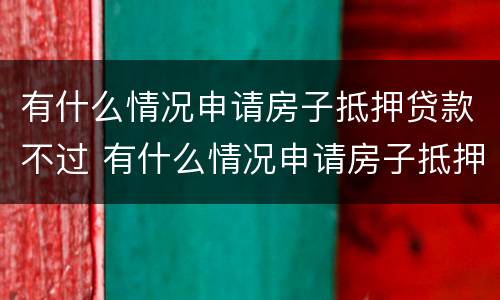 有什么情况申请房子抵押贷款不过 有什么情况申请房子抵押贷款不过关