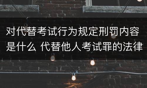 对代替考试行为规定刑罚内容是什么 代替他人考试罪的法律规定