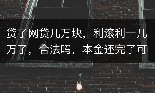 贷了网贷几万块，利滚利十几万了，合法吗，本金还完了可以不还利息吗