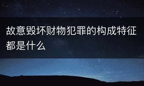 故意毁坏财物犯罪的构成特征都是什么