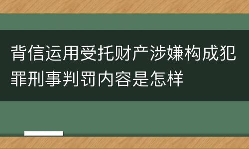 背信运用受托财产涉嫌构成犯罪刑事判罚内容是怎样
