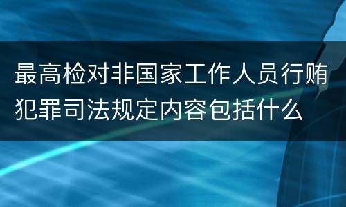 最高检对非国家工作人员行贿犯罪司法规定内容包括什么