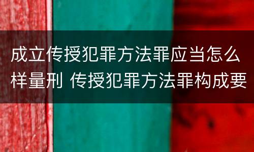成立传授犯罪方法罪应当怎么样量刑 传授犯罪方法罪构成要件