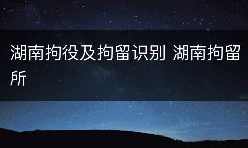 湖南拘役及拘留识别 湖南拘留所