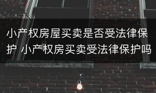 小产权房屋买卖是否受法律保护 小产权房买卖受法律保护吗