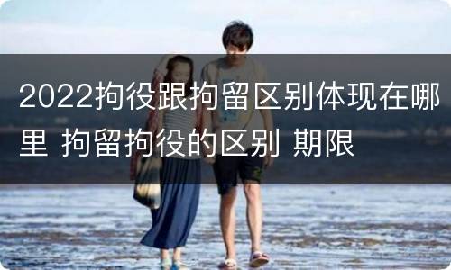2022拘役跟拘留区别体现在哪里 拘留拘役的区别 期限
