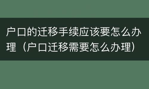 户口的迁移手续应该要怎么办理（户口迁移需要怎么办理）