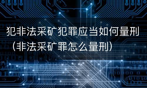 犯非法采矿犯罪应当如何量刑（非法采矿罪怎么量刑）