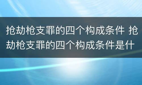 抢劫枪支罪的四个构成条件 抢劫枪支罪的四个构成条件是什么