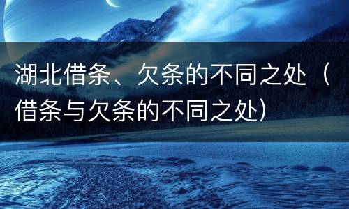 湖北借条、欠条的不同之处（借条与欠条的不同之处）