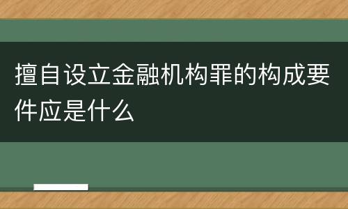 擅自设立金融机构罪的构成要件应是什么