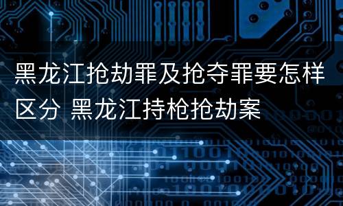 黑龙江抢劫罪及抢夺罪要怎样区分 黑龙江持枪抢劫案