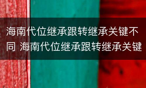 海南代位继承跟转继承关键不同 海南代位继承跟转继承关键不同怎么办