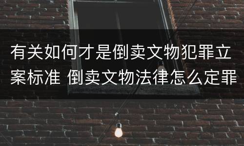 有关如何才是倒卖文物犯罪立案标准 倒卖文物法律怎么定罪