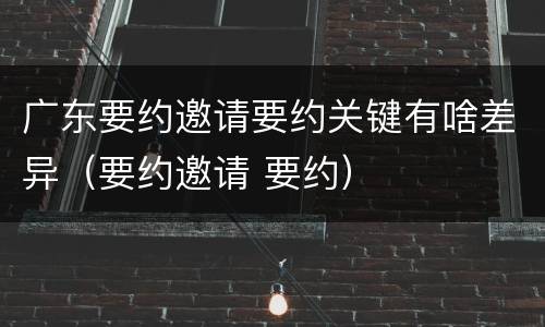 广东要约邀请要约关键有啥差异（要约邀请 要约）