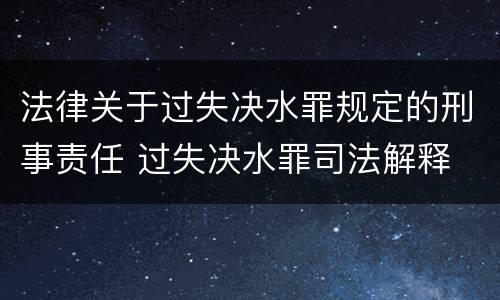 法律关于过失决水罪规定的刑事责任 过失决水罪司法解释