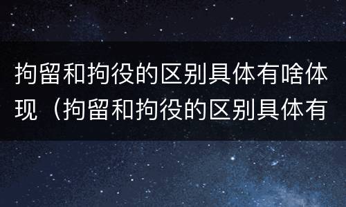 拘留和拘役的区别具体有啥体现（拘留和拘役的区别具体有啥体现呢）