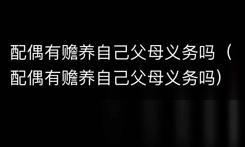 配偶有赡养自己父母义务吗（配偶有赡养自己父母义务吗）