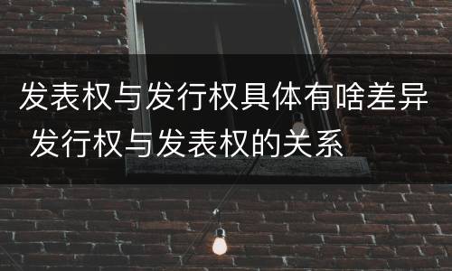 发表权与发行权具体有啥差异 发行权与发表权的关系