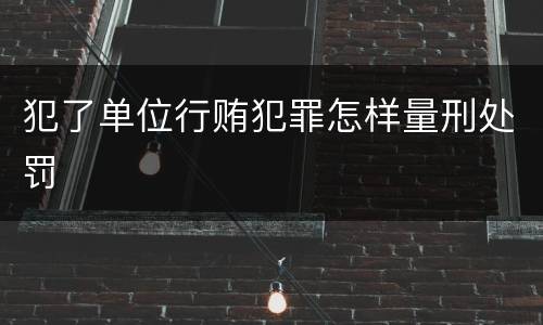 犯了单位行贿犯罪怎样量刑处罚