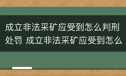 成立非法采矿应受到怎么判刑处罚 成立非法采矿应受到怎么判刑处罚的