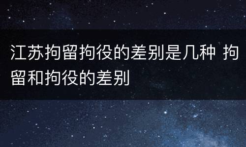 江苏拘留拘役的差别是几种 拘留和拘役的差别