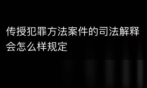 传授犯罪方法案件的司法解释会怎么样规定