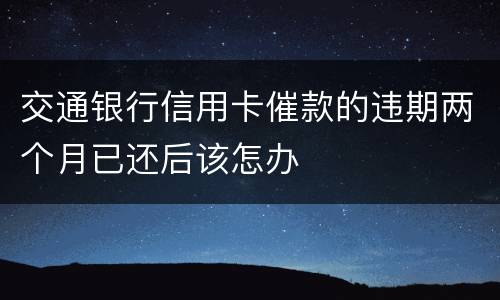 交通银行信用卡催款的违期两个月已还后该怎办