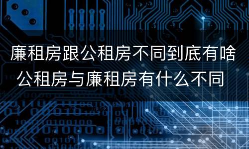 廉租房跟公租房不同到底有啥 公租房与廉租房有什么不同