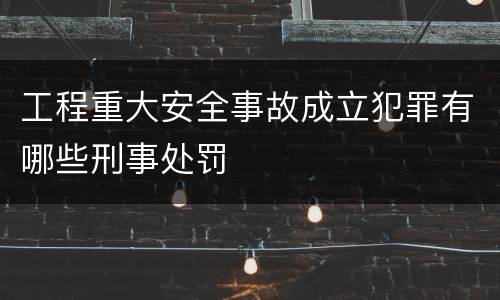 工程重大安全事故成立犯罪有哪些刑事处罚
