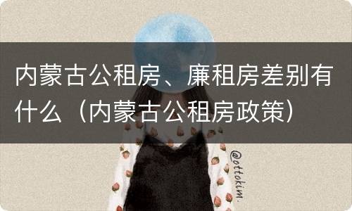 内蒙古公租房、廉租房差别有什么（内蒙古公租房政策）