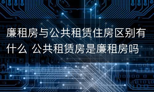 廉租房与公共租赁住房区别有什么 公共租赁房是廉租房吗
