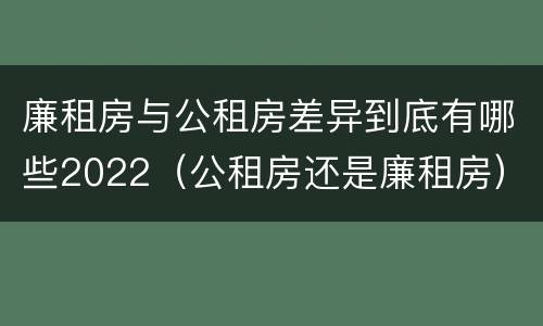 廉租房与公租房差异到底有哪些2022（公租房还是廉租房）