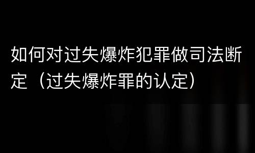 如何对过失爆炸犯罪做司法断定（过失爆炸罪的认定）