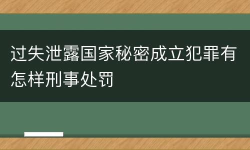 过失泄露国家秘密成立犯罪有怎样刑事处罚