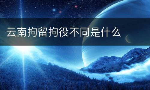 云南拘留拘役不同是什么