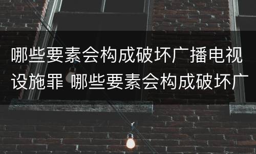 哪些要素会构成破坏广播电视设施罪 哪些要素会构成破坏广播电视设施罪名