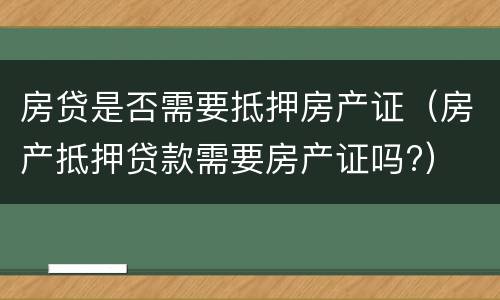 房贷是否需要抵押房产证（房产抵押贷款需要房产证吗?）